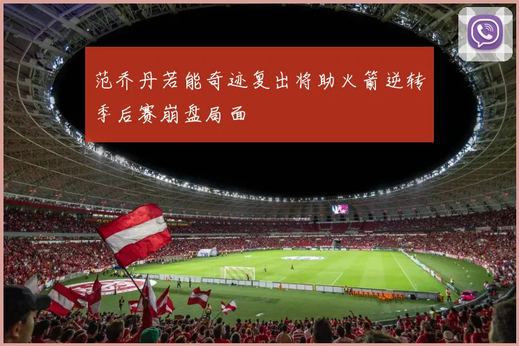 范乔丹若能奇迹复出将助火箭逆转季后赛崩盘局面