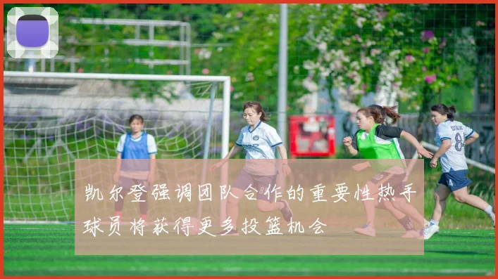凯尔登强调团队合作的重要性热手球员将获得更多投篮机会