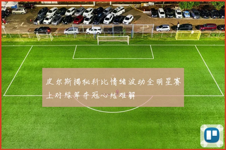 皮尔斯揭秘科比情绪波动全明星赛上对绿军夺冠心结难解