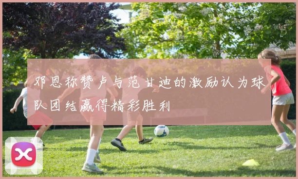 邓恩称赞卢与范甘迪的激励认为球队团结赢得精彩胜利