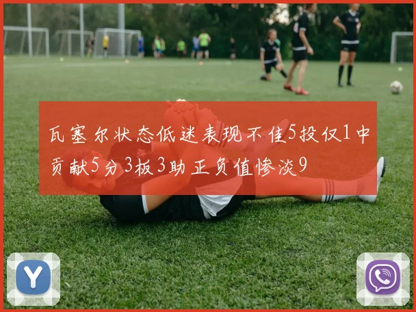 瓦塞尔状态低迷表现不佳5投仅1中贡献5分3板3助正负值惨淡9