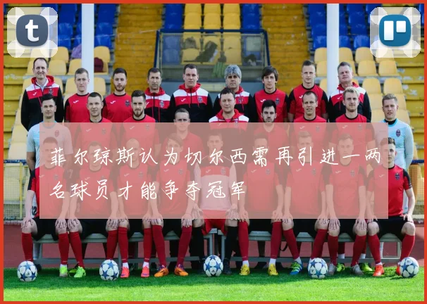 菲尔琼斯认为切尔西需再引进一两名球员才能争夺冠军