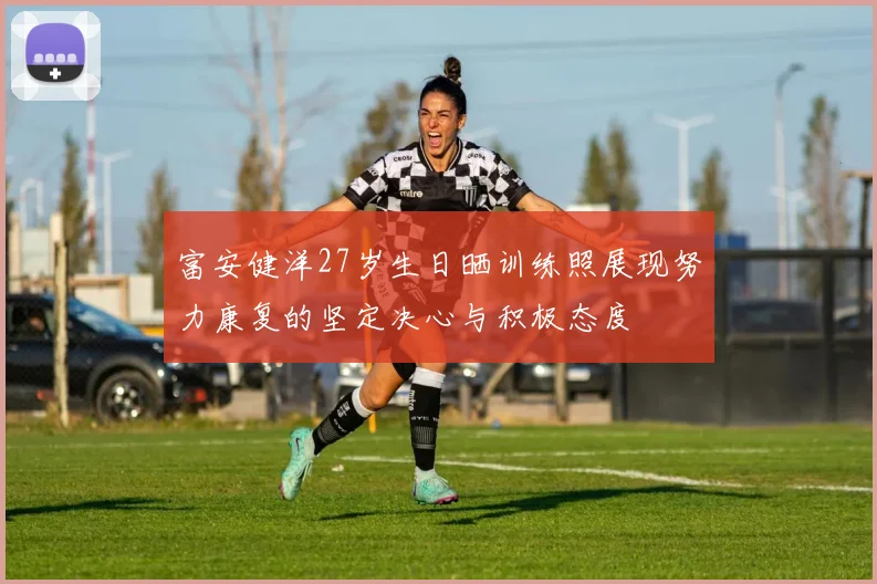 富安健洋27岁生日晒训练照展现努力康复的坚定决心与积极态度
