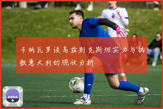 卡纳瓦罗谈乌兹别克斯坦实力与执教意大利的现状分析