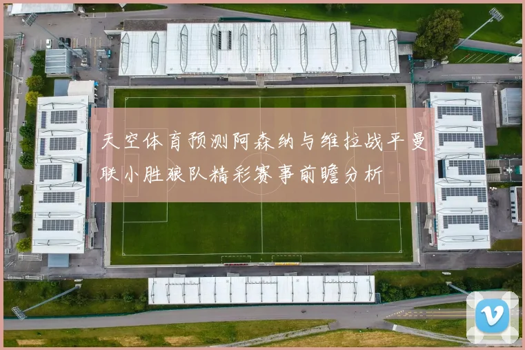 天空体育预测阿森纳与维拉战平曼联小胜狼队精彩赛事前瞻分析