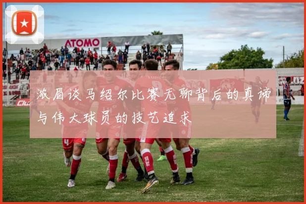 浓眉谈马绍尔比赛无聊背后的真谛与伟大球员的技艺追求
