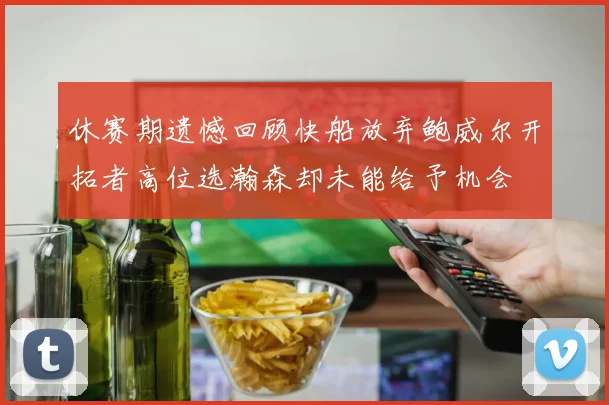 休赛期遗憾回顾快船放弃鲍威尔开拓者高位选瀚森却未能给予机会