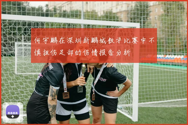 何宇鹏在深圳新鹏城教学比赛中不慎扭伤足部的伤情报告分析