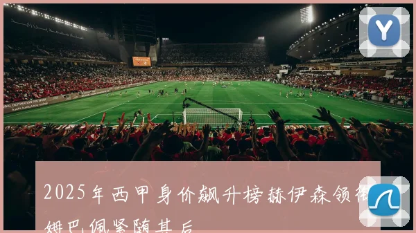 2025年西甲身价飙升榜赫伊森领衔姆巴佩紧随其后