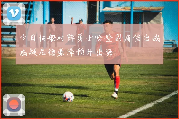 今日快船对阵勇士哈登因肩伤出战成疑尼德豪泽预计出场