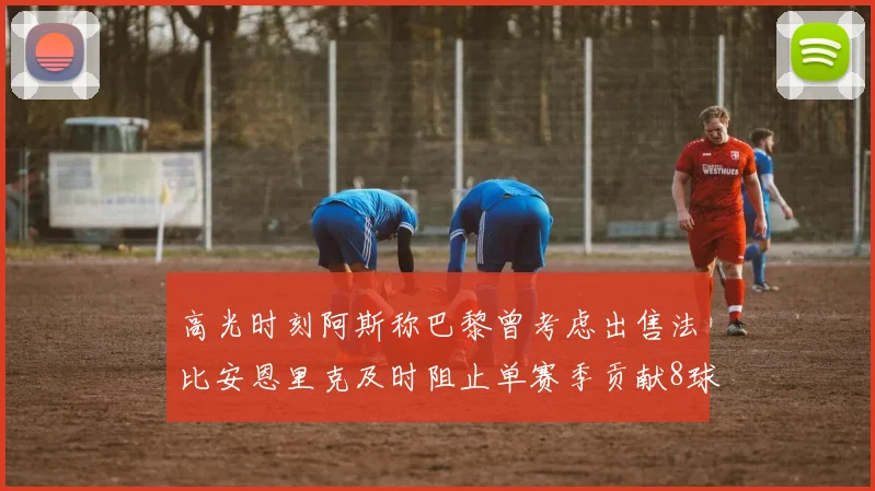 高光时刻阿斯称巴黎曾考虑出售法比安恩里克及时阻止单赛季贡献8球11助