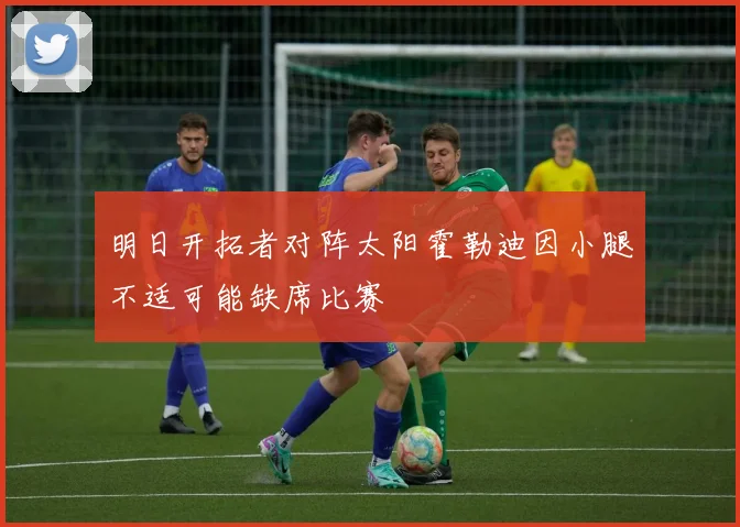 明日开拓者对阵太阳霍勒迪因小腿不适可能缺席比赛