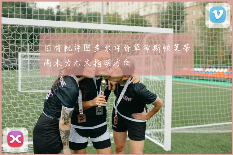 旧将批评图多尔评价草率斯帕莱蒂尚未为尤文指明方向