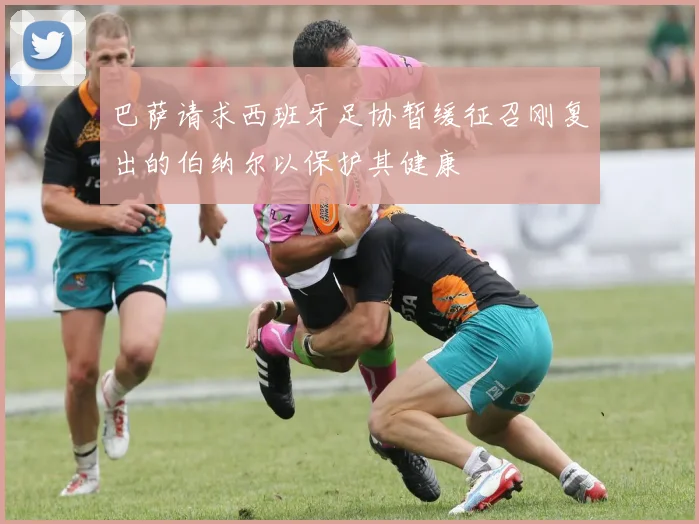巴萨请求西班牙足协暂缓征召刚复出的伯纳尔以保护其健康