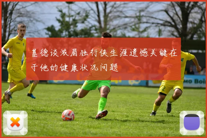 基德谈浓眉独行侠生涯遗憾关键在于他的健康状况问题