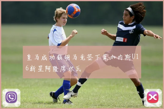 皇马成功截胡马竞签下莱加内斯U16新星阿隆席尔瓦