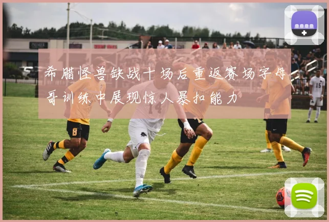 希腊怪兽缺战十场后重返赛场字母哥训练中展现惊人暴扣能力