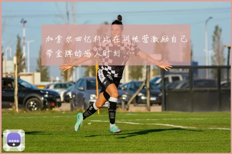 加索尔回忆科比在训练营激励自己带金牌的感人时刻