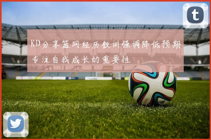 KD分享篮网经历教训强调降低预期专注自我成长的重要性