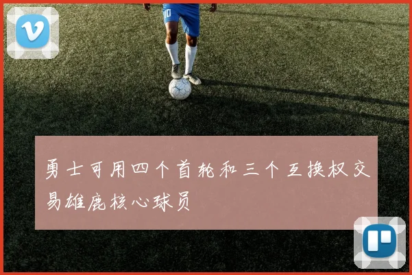 勇士可用四个首轮和三个互换权交易雄鹿核心球员