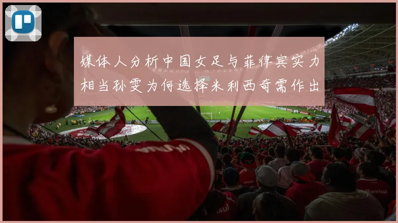 媒体人分析中国女足与菲律宾实力相当孙雯为何选择米利西奇需作出解释