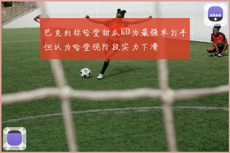 巴克利称哈登甜瓜KD为最强单打手但认为哈登现阶段实力下滑