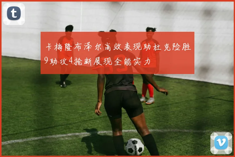 卡梅隆布泽尔高效表现助杜克险胜9助攻4抢断展现全能实力