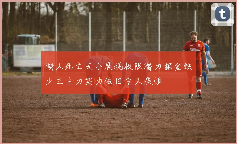 湖人死亡五小展现极限潜力掘金缺少三主力实力依旧令人畏惧