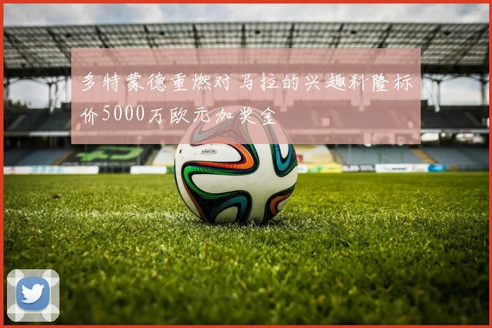 多特蒙德重燃对马拉的兴趣科隆标价5000万欧元加奖金