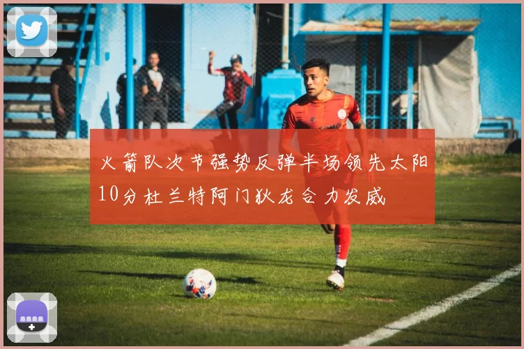火箭队次节强势反弹半场领先太阳10分杜兰特阿门狄龙合力发威