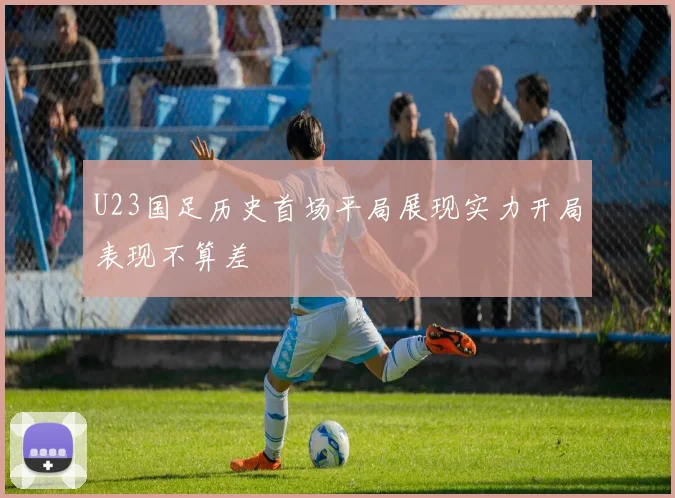 U23国足历史首场平局展现实力开局表现不算差