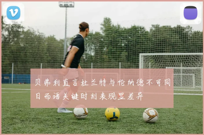 贝弗利直言杜兰特与伦纳德不可同日而语关键时刻表现显差异