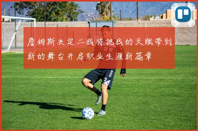 詹姆斯决定二我将把我的天赋带到新的舞台开启职业生涯新篇章