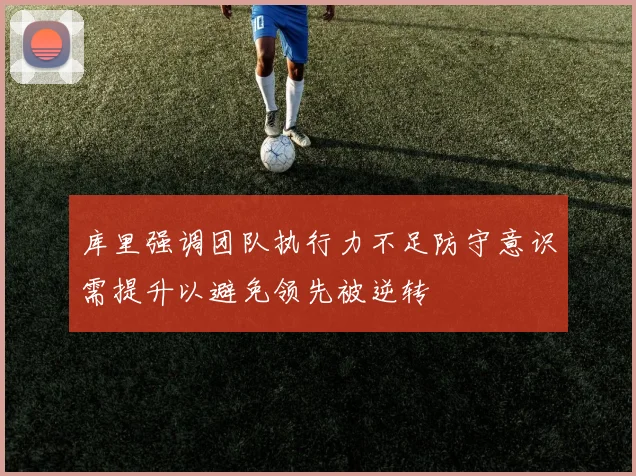 库里强调团队执行力不足防守意识需提升以避免领先被逆转
