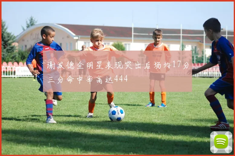 谢泼德全明星表现突出后场均17分三分命中率高达444