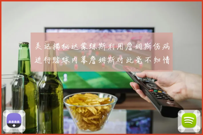 美记揭秘达蒙琼斯利用詹姆斯伤病进行赌球内幕詹姆斯对此毫不知情