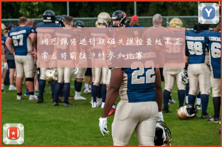 姆巴佩将进行核磁共振检查结果正常后将前往沙特参加比赛