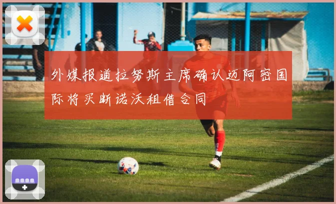 外媒报道拉努斯主席确认迈阿密国际将买断诺沃租借合同